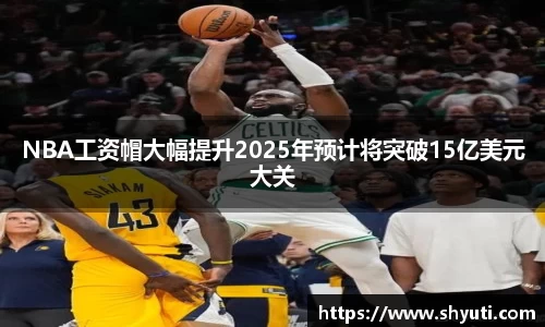 NBA工资帽大幅提升2025年预计将突破15亿美元大关