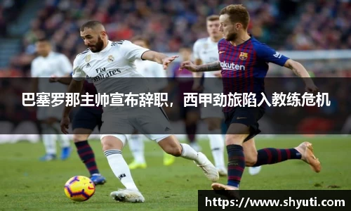 巴塞罗那主帅宣布辞职，西甲劲旅陷入教练危机