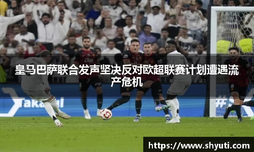 皇马巴萨联合发声坚决反对欧超联赛计划遭遇流产危机